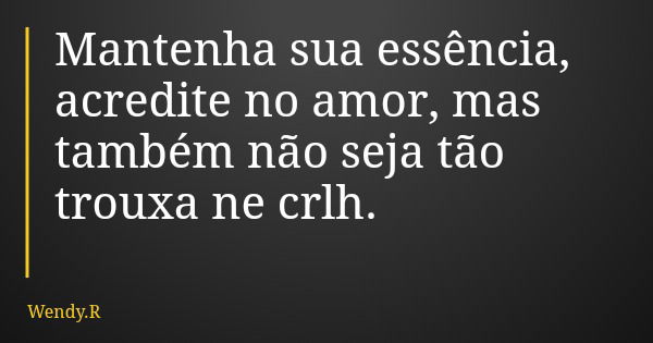 Mantenha sua essência, acredite no amor, mas também não seja tão trouxa ne crlh.... Frase de Wendy.R.