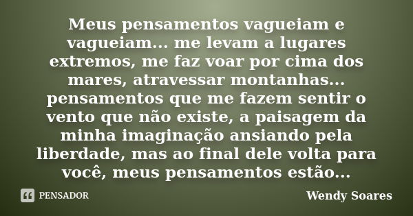 Meus pensamentos vagueiam e vagueiam... me levam a lugares extremos, me faz voar por cima dos mares, atravessar montanhas... pensamentos que me fazem sentir o v... Frase de Wendy Soares.