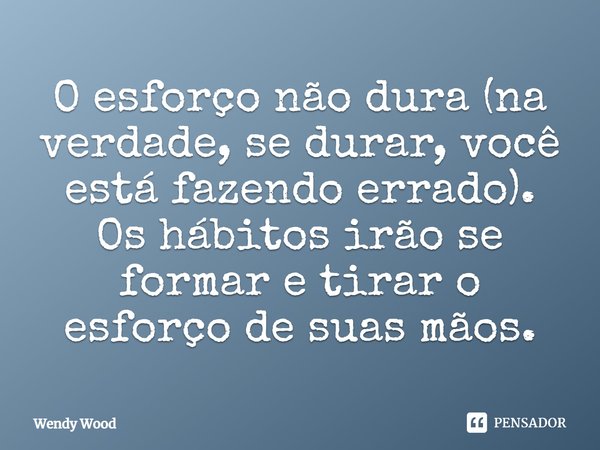 ⁠O esforço não dura (na verdade, se durar, você está fazendo errado). Os hábitos irão se formar e tirar o esforço de suas mãos.... Frase de Wendy Wood.