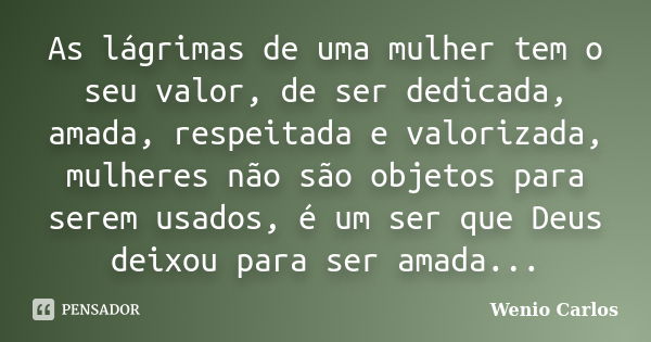 As lágrimas de uma mulher tem o seu valor, de ser dedicada, amada, respeitada e valorizada, mulheres não são objetos para serem usados, é um ser que Deus deixou... Frase de Wenio Carlos.