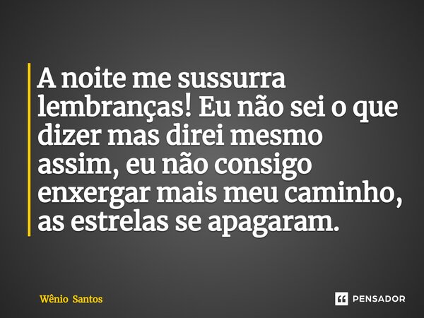 A noite me sussurra lembranças! Eu não sei o que dizer mas direi mesmo assim⁠, eu não consigo enxergar mais meu caminho, as estrelas se apagaram.... Frase de Wênio Santos.