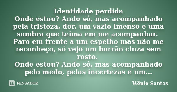 Identidade perdida Onde estou? Ando só, mas acompanhado pela tristeza, dor, um vazio imenso e uma sombra que teima em me acompanhar. Paro em frente a um espelho... Frase de Wênio Santos.