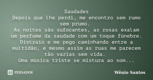 Saudades Depois que lhe perdi, me encontro sem rumo sem prumo. As noites são sufocantes, as rosas exalam um perfume da saudade com um toque fúnebre. Distraio e ... Frase de Wênio Santos.