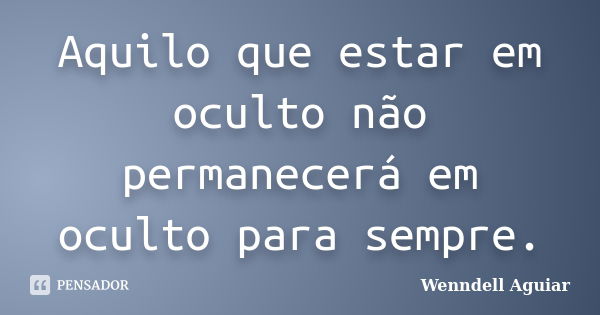 Aquilo que estar em oculto não permanecerá em oculto para sempre.... Frase de wenndell aguiar.