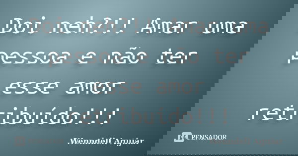 Doi neh?!! Amar uma pessoa e não ter esse amor retribuído!!!... Frase de Wenndell Aguiar.