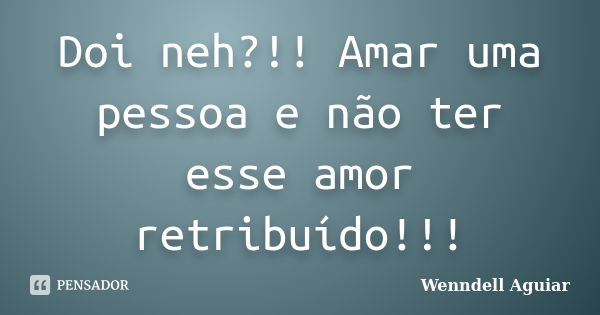 Doi neh?!! Amar uma pessoa e não ter esse amor retribuído!!!... Frase de Wenndell Aguiar.