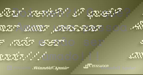 Doi neh?! O quê? Amar uma pessoa e não ser amado!!!... Frase de Wenndell Aguiar.
