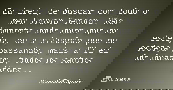 Eu irei, te buscar com todo o meu louvor Senhor. Não importa onde quer que eu esteja, ou a situação que eu esteja passando, mais a Ti ei de buscar, todos os san... Frase de Wenndell Aguiar.