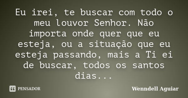 Eu irei, te buscar com todo o meu louvor Senhor. Não importa onde quer que eu esteja, ou a situação que eu esteja passando, mais a Ti ei de buscar, todos os san... Frase de Wenndell Aguiar.