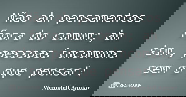 Não ah pensamentos fora do comum; ah sim, pessoas incomuns sem o que pensar!... Frase de Wenndell Aguiar.