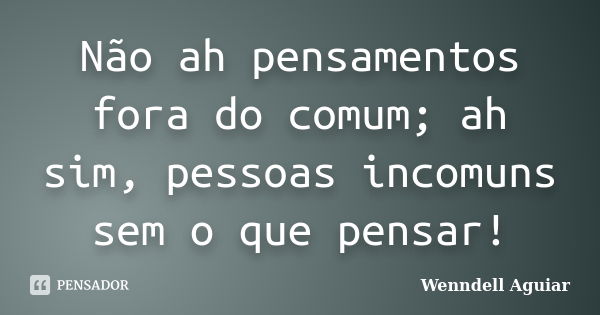 Não ah pensamentos fora do comum; ah sim, pessoas incomuns sem o que pensar!... Frase de Wenndell Aguiar.