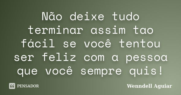 Não deixe tudo terminar assim tao fácil se você tentou ser feliz com a pessoa que você sempre quis!... Frase de Wenndell Aguiar.