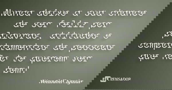 Nunca deixe a sua chance de ser feliz por palavras, atitudes e comportamentos de pessoas que não te querem ver bem!... Frase de Wenndell Aguiar.