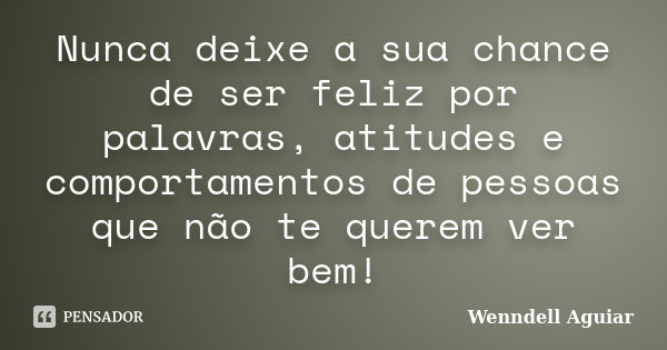 Nunca deixe a sua chance de ser feliz por palavras, atitudes e comportamentos de pessoas que não te querem ver bem!... Frase de Wenndell Aguiar.