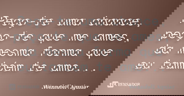 Peço-te uma chance, peço-te que me ames, da mesma forma que eu também te amo...... Frase de Wenndell Aguiar.