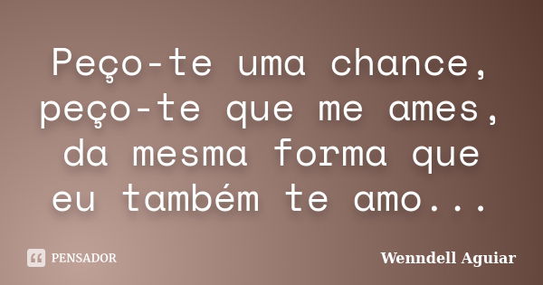 Peço-te uma chance, peço-te que me ames, da mesma forma que eu também te amo...... Frase de Wenndell Aguiar.