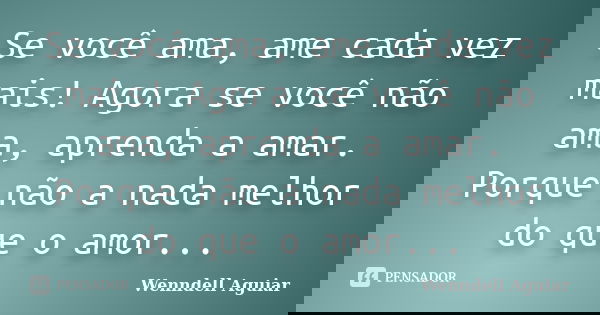 Se você ama, ame cada vez mais! Agora se você não ama, aprenda a amar. Porque não a nada melhor do que o amor...... Frase de Wenndell Aguiar.
