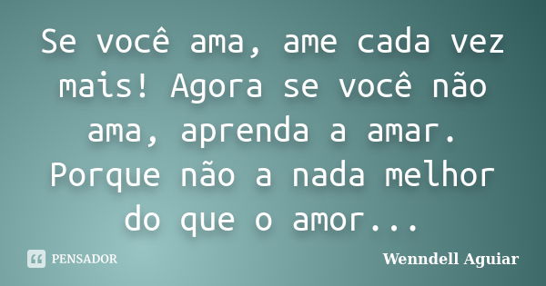 Se você ama, ame cada vez mais! Agora se você não ama, aprenda a amar. Porque não a nada melhor do que o amor...... Frase de Wenndell Aguiar.