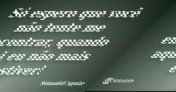 Só espero que você não tente me encontrar, quando aqui eu não mais estiver!... Frase de Wenndell Aguiar.
