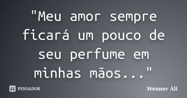 ‎"Meu amor sempre ficará um pouco de seu perfume em minhas mãos..."... Frase de Wenner Áli.