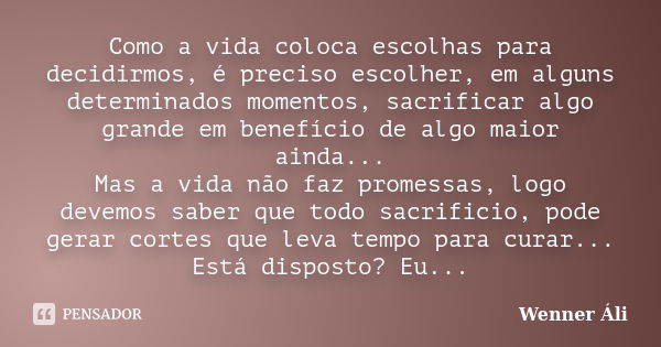 Como a vida coloca escolhas para decidirmos, é preciso escolher, em alguns determinados momentos, sacrificar algo grande em benefício de algo maior ainda... Mas... Frase de Wenner Áli.