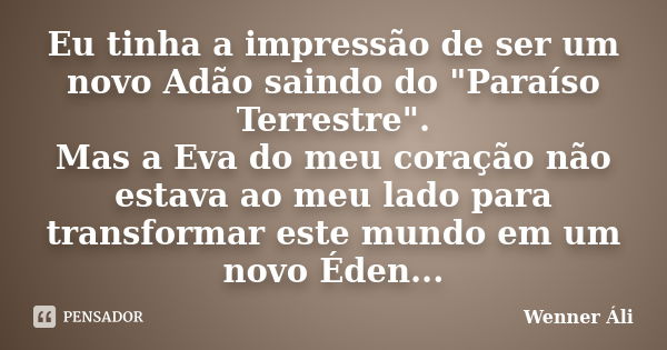 Eu tinha a impressão de ser um novo Adão saindo do "Paraíso Terrestre". Mas a Eva do meu coração não estava ao meu lado para transformar este mundo em... Frase de Wenner Áli.