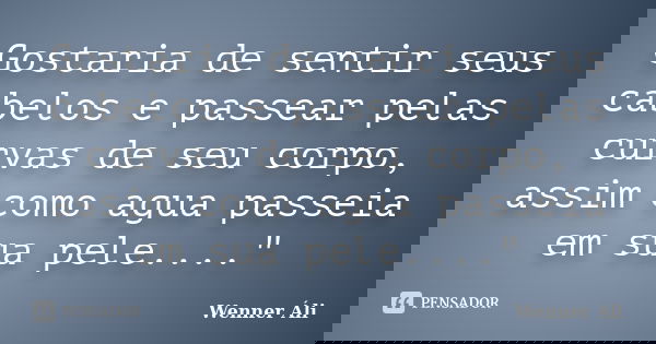 Gostaria de sentir seus cabelos e passear pelas curvas de seu corpo, assim como agua passeia em sua pele...."... Frase de Wenner Áli.