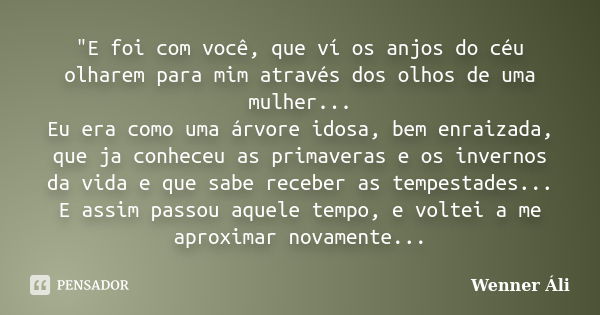 "E foi com você, que ví os anjos do céu olharem para mim através dos olhos de uma mulher... Eu era como uma árvore idosa, bem enraizada, que ja conheceu as... Frase de Wenner Áli.