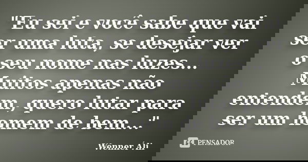 "Eu sei e você sabe que vai ser uma luta, se desejar ver o seu nome nas luzes... Muitos apenas não entendem, quero lutar para ser um homem de bem..."... Frase de Wenner Áli.