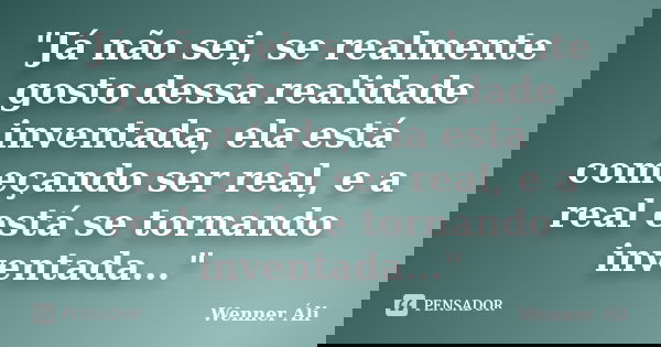 "Já não sei, se realmente gosto dessa realidade inventada, ela está começando ser real, e a real está se tornando inventada..."... Frase de Wenner Áli.