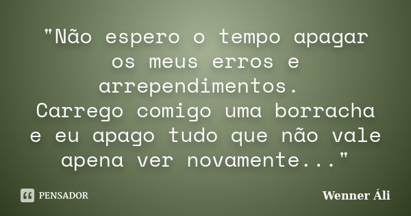 "Não espero o tempo apagar os meus erros e arrependimentos. Carrego comigo uma borracha e eu apago tudo que não vale apena ver novamente..."... Frase de Wenner Áli.