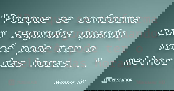 "Porque se conforma com segundos quando você pode ter o melhor das horas..."... Frase de Wenner Áli.
