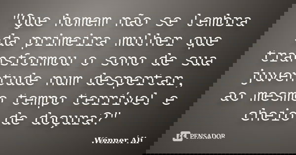 "Que homem não se lembra da primeira mulher que transformou o sono de sua juventude num despertar, ao mesmo tempo terrível e cheio de doçura?"... Frase de Wenner Áli.