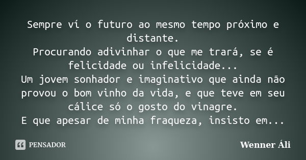 Sempre ví o futuro ao mesmo tempo próximo e distante. Procurando adivinhar o que me trará, se é felicidade ou infelicidade... Um jovem sonhador e imaginativo qu... Frase de Wenner Áli.