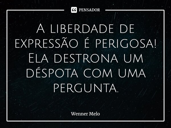 ⁠A liberdade de expressão é perigosa! Ela destrona um déspota com uma pergunta.... Frase de Wenner Melo.