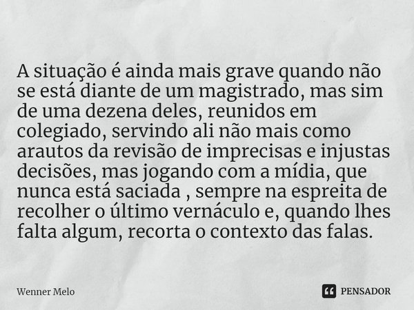 ⁠A situação é ainda mais grave quando não se está diante de um magistrado, mas sim de uma dezena deles, reunidos em colegiado, servindo ali não mais como arauto... Frase de Wenner Melo.