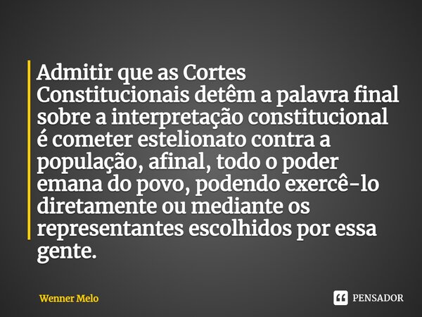 ⁠Admitir que as Cortes Constitucionais detêm a palavra final sobre a interpretação constitucional é cometer estelionato contra a população, afinal, todo o poder... Frase de Wenner Melo.