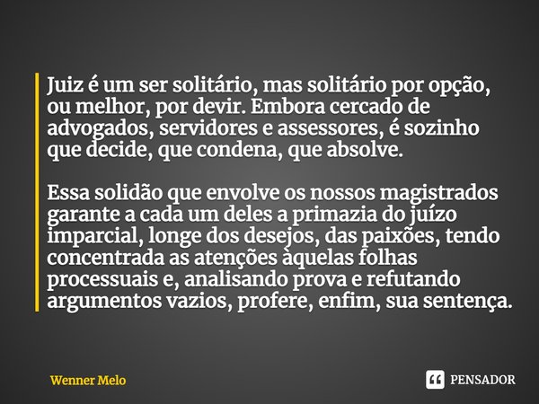 ⁠Juiz é um ser solitário, mas solitário por opção, ou melhor, por devir. Embora cercado de advogados, servidores e assessores, é sozinho que decide, que condena... Frase de Wenner Melo.