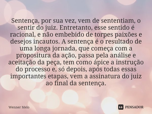 ⁠Sentença, por sua vez, vem de sententiam, o sentir do juiz. Entretanto, esse sentido é racional, e não embebido de torpes paixões e desejos incautos. A sentenç... Frase de Wenner Melo.