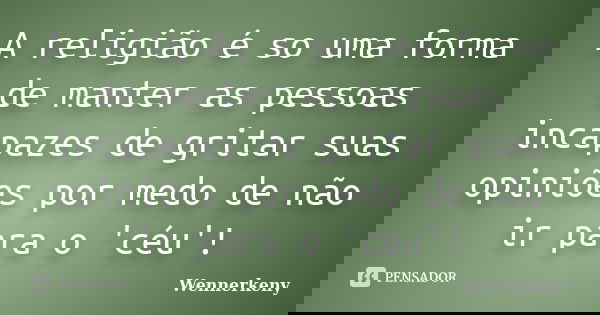 A religião é so uma forma de manter as pessoas incapazes de gritar suas opiniões por medo de não ir para o 'céu'!... Frase de Wennerkeny.