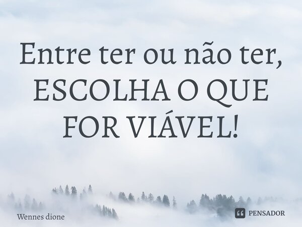 Entre ter ou não ter, ESCOLHA O QUE FOR VIÁVEL! ⁠... Frase de Wennes dione.