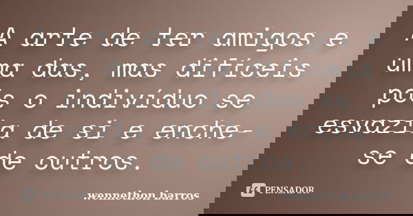 A arte de ter amigos e uma das, mas difíceis pós o indivíduo se esvazia de si e enche-se de outros.... Frase de wennethon barros.