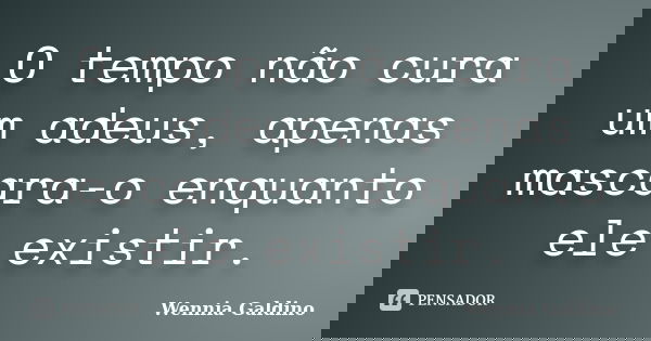 O tempo não cura um adeus, apenas mascara-o enquanto ele existir.... Frase de Wennia Galdino.