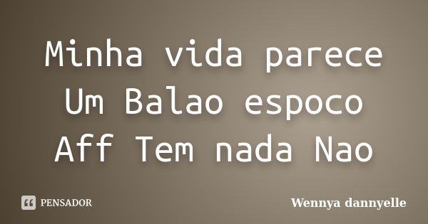 Minha vida parece Um Balao espoco Aff Tem nada Nao... Frase de Wennya dannyelle.