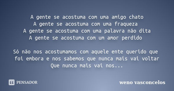 A gente se acostuma com uma amigo chato A gente se acostuma com uma fraqueza A gente se acostuma com uma palavra não dita A gente se acostuma com um amor perdid... Frase de Weno Vasconcelos.