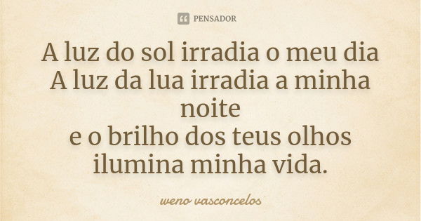 A luz do sol irradia o meu dia A luz da lua irradia a minha noite e o brilho dos teus olhos ilumina minha vida.... Frase de weno vasconçelos.