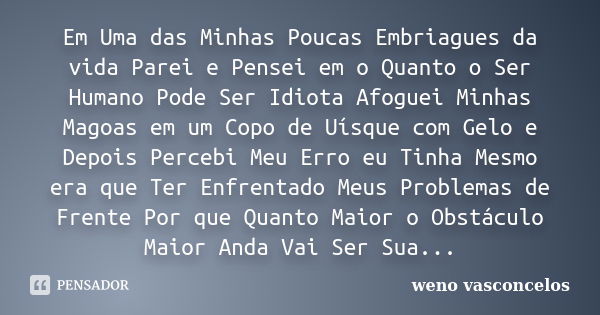 Em Uma das Minhas Poucas Embriagues da vida Parei e Pensei em o Quanto o Ser Humano Pode Ser Idiota Afoguei Minhas Magoas em um Copo de Uísque com Gelo e Depois... Frase de Weno Vasconcelos.