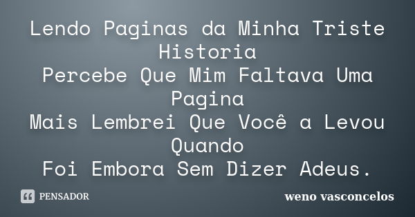 Lendo Paginas da Minha Triste Historia Percebe Que Mim Faltava Uma Pagina Mais Lembrei Que Você a Levou Quando Foi Embora Sem Dizer Adeus.... Frase de Weno Vasconcelos.