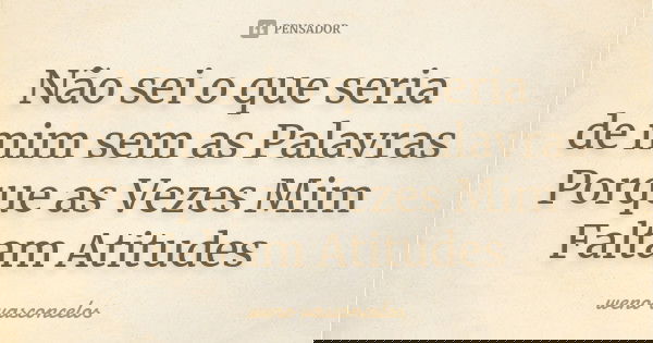 Não sei o que seria de mim sem as Palavras Porque as Vezes Mim Faltam Atitudes... Frase de Weno Vasconcelos.