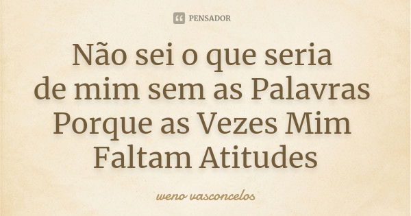 Não sei o que seria de mim sem as Palavras Porque as Vezes Mim Faltam Atitudes... Frase de Weno Vasconcelos.